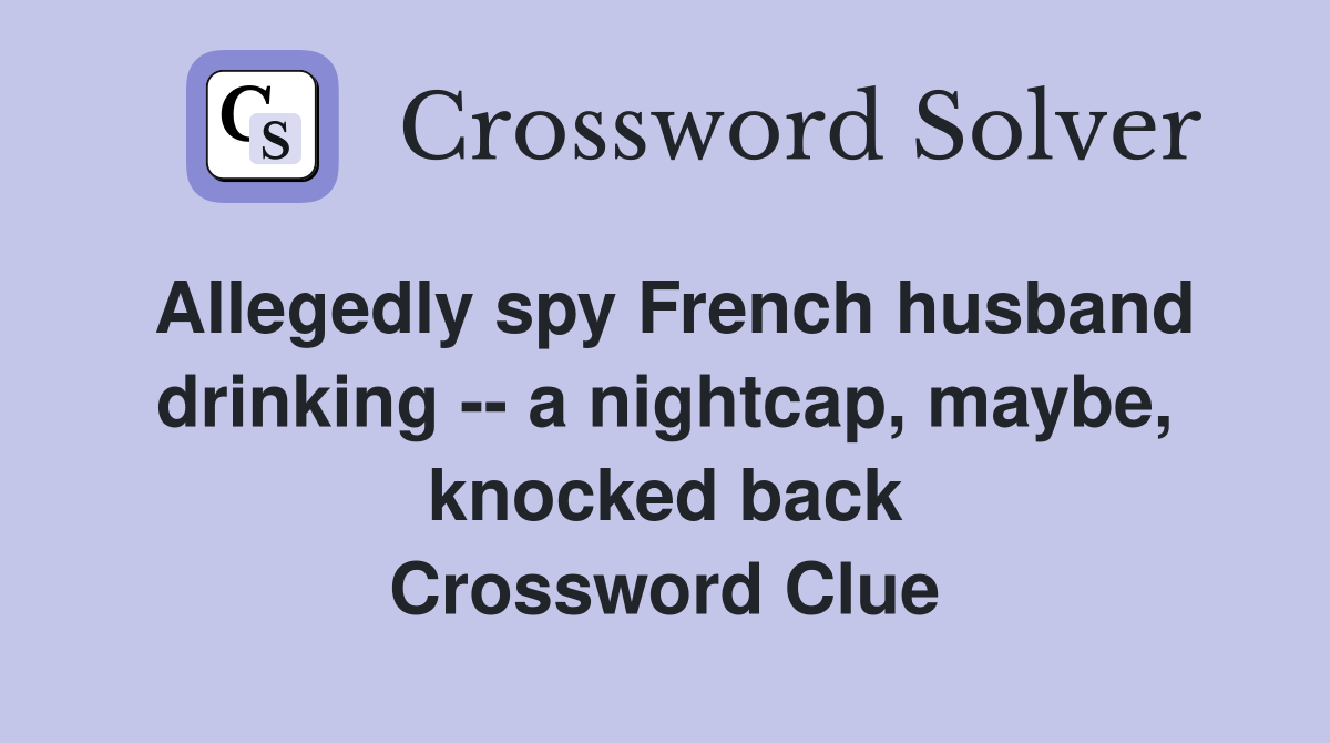 Allegedly spy French husband drinking -- a nightcap, maybe, knocked back Crossword Clue