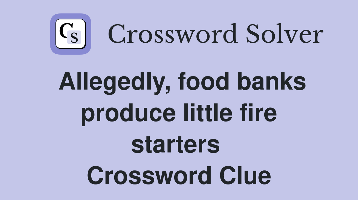 Allegedly, food banks produce little fire starters  Crossword Clue
