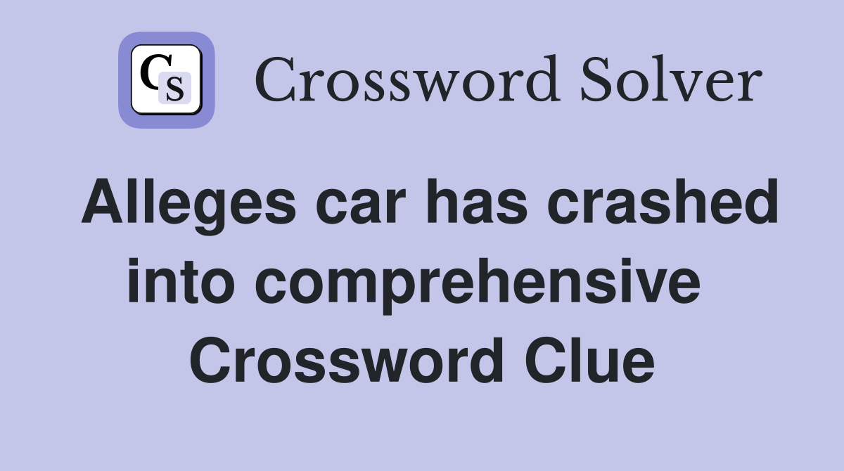 Alleges car has crashed into comprehensive  Crossword Clue