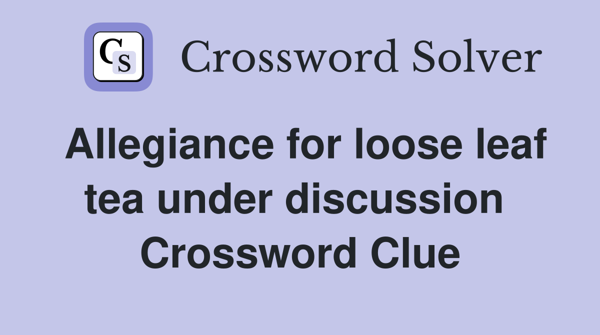 Allegiance for loose leaf tea under discussion  Crossword Clue