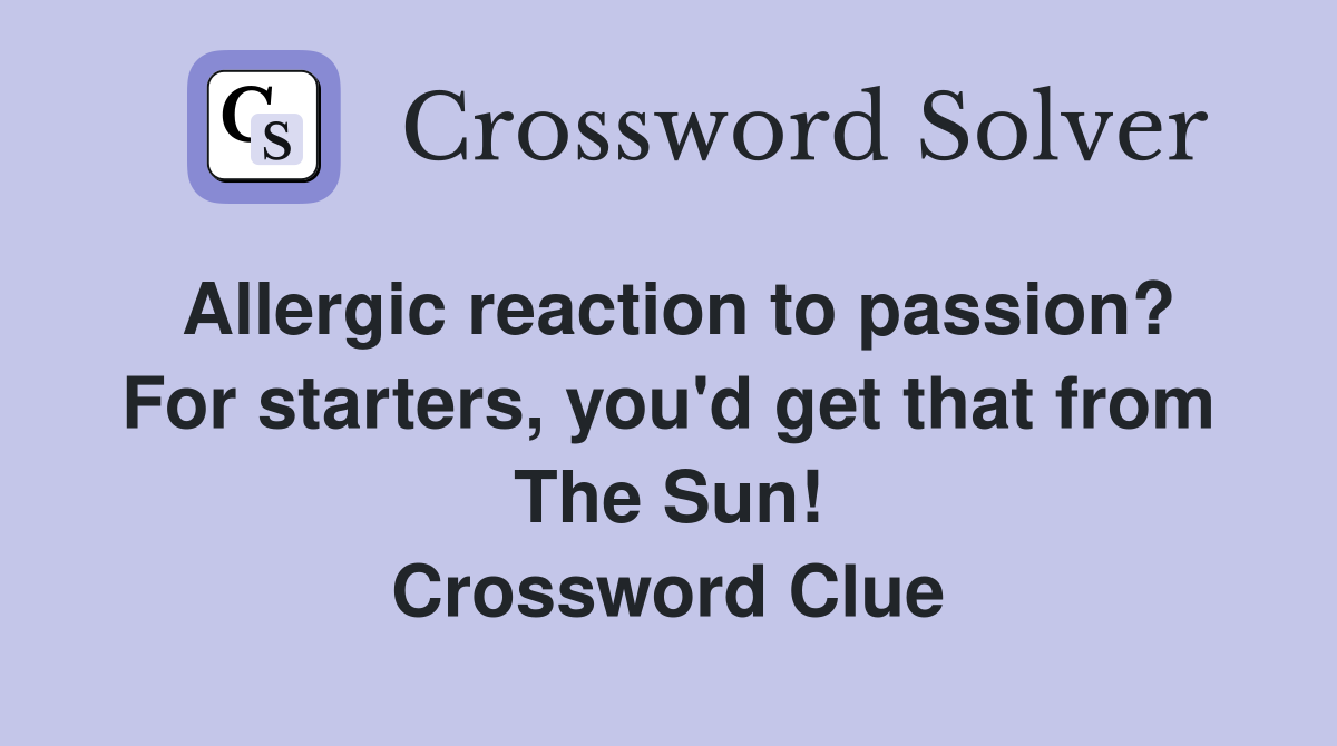 Allergic reaction to passion? For starters, you'd get that from The Sun! Crossword Clue