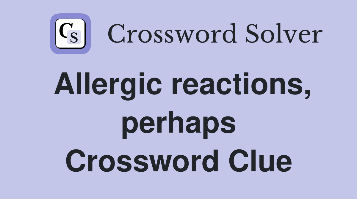 Allergic reactions, perhaps Crossword Clue