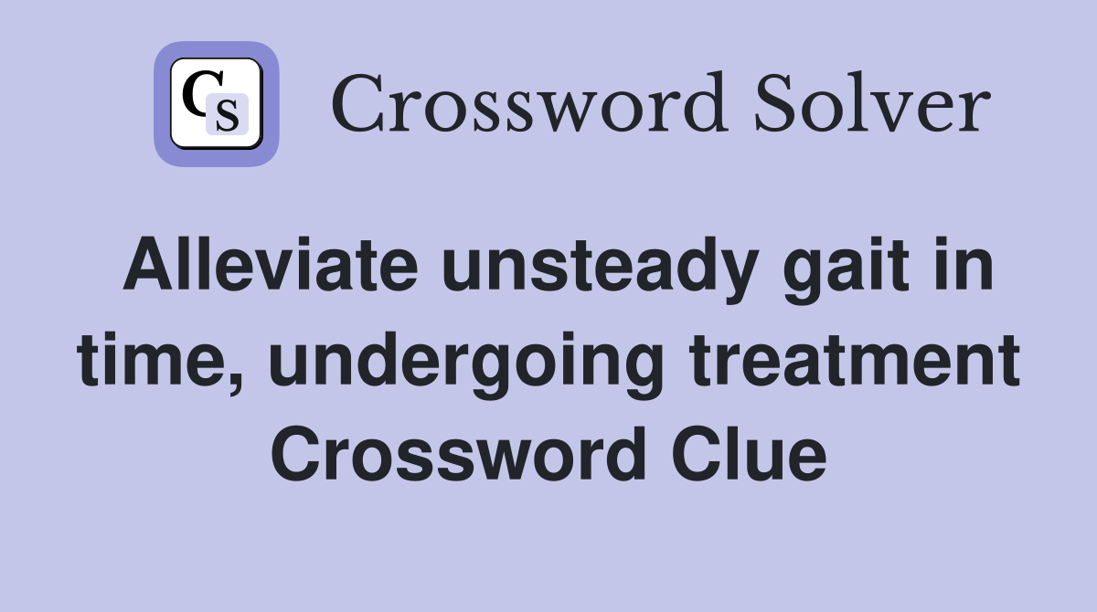 Alleviate unsteady gait in time, undergoing treatment Crossword Clue
