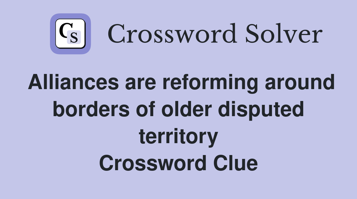 Alliances are reforming around borders of older disputed territory Crossword Clue