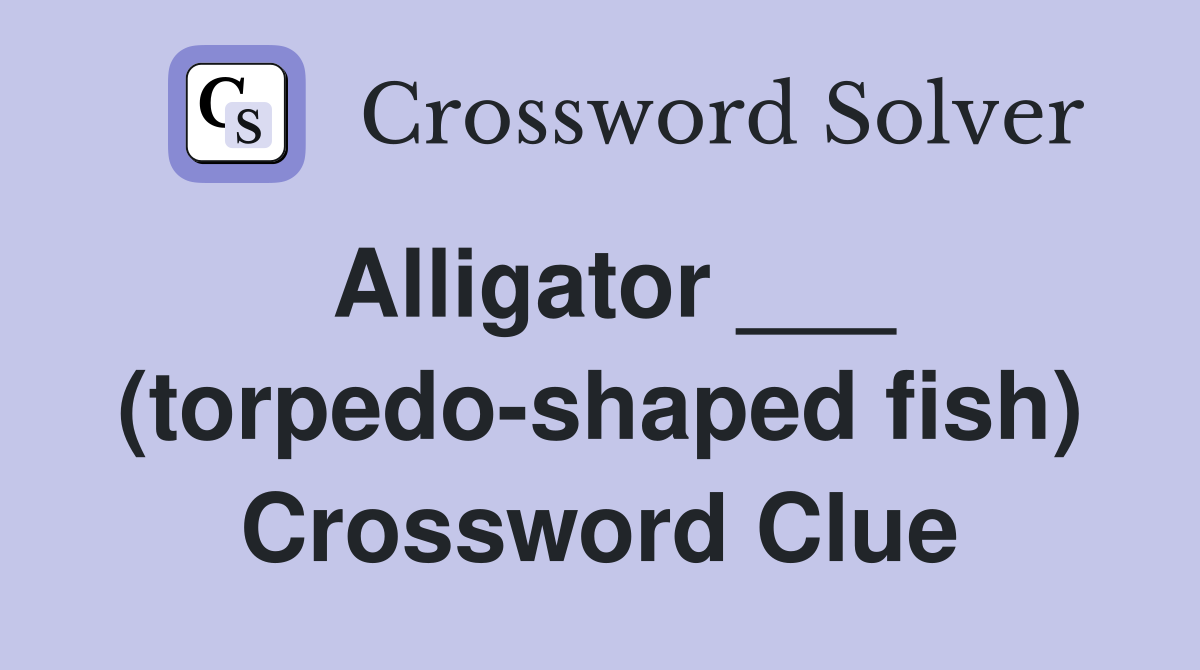 Alligator ___ (torpedo-shaped fish) Crossword Clue