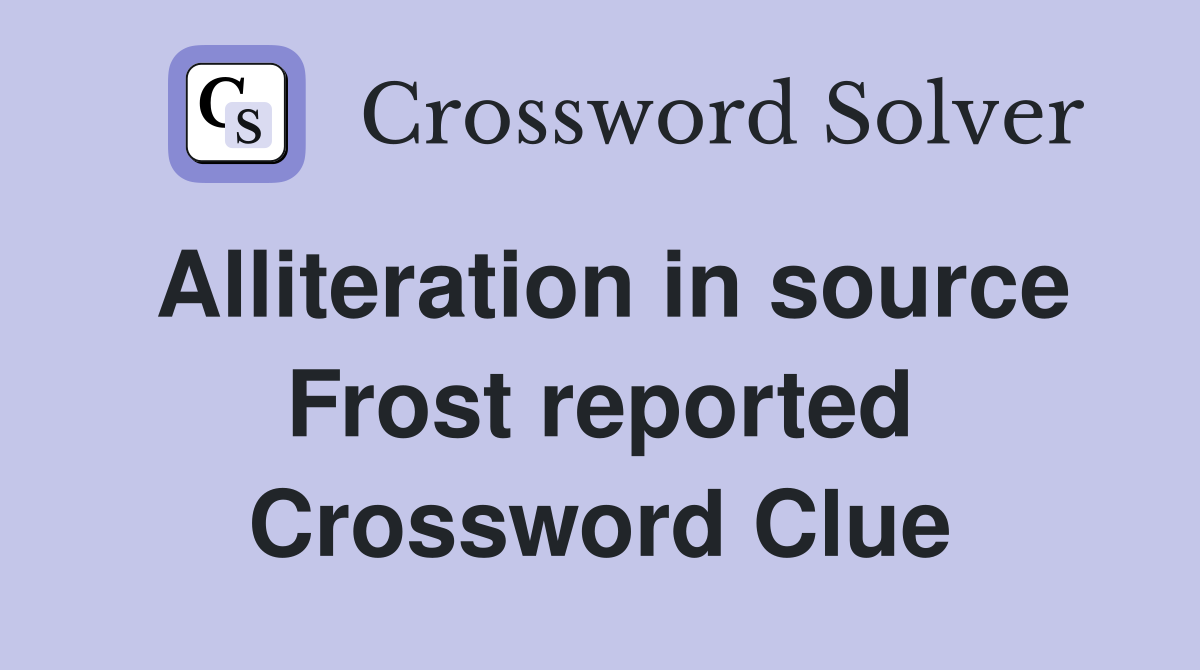 Alliteration in source Frost reported Crossword Clue