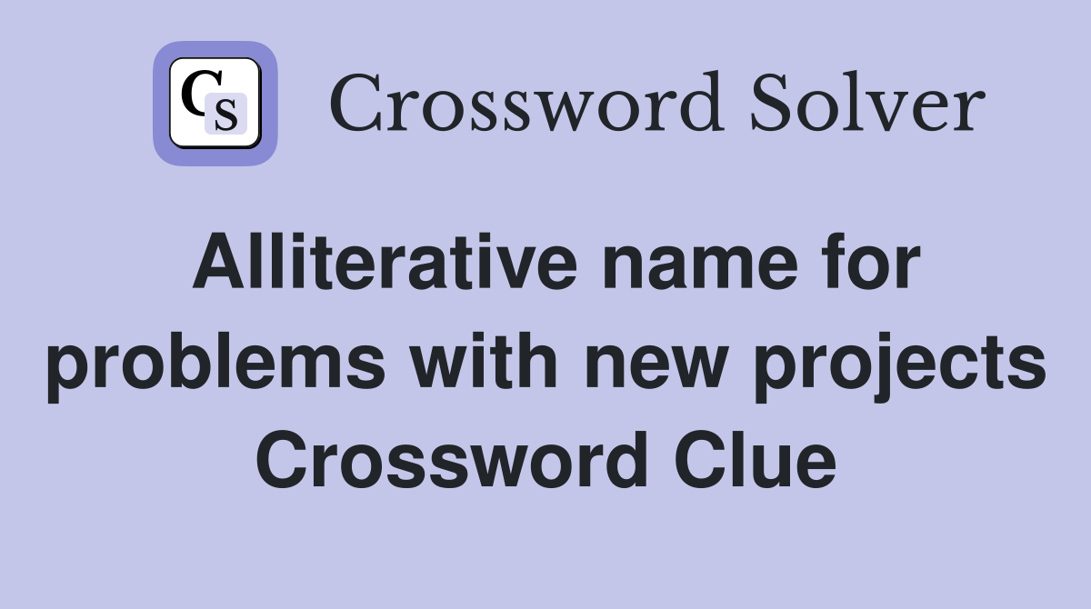 Alliterative name for problems with new projects Crossword Clue