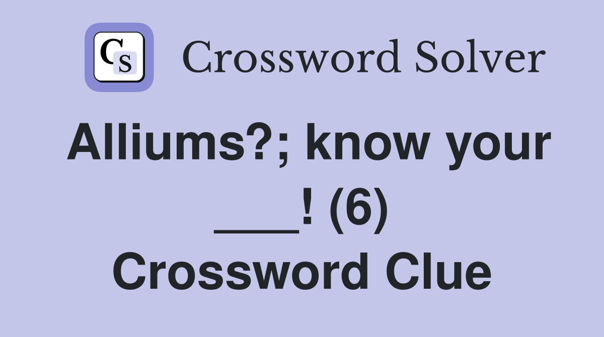 Alliums?; know your ___! (6) Crossword Clue