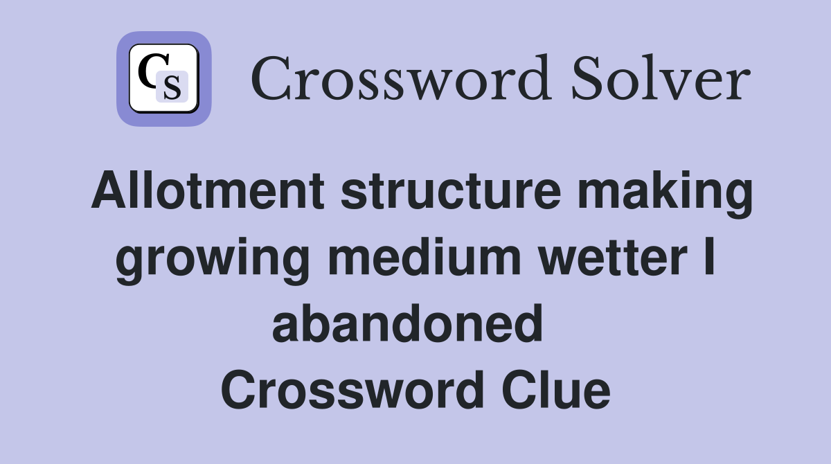 Allotment structure making growing medium wetter I abandoned  Crossword Clue