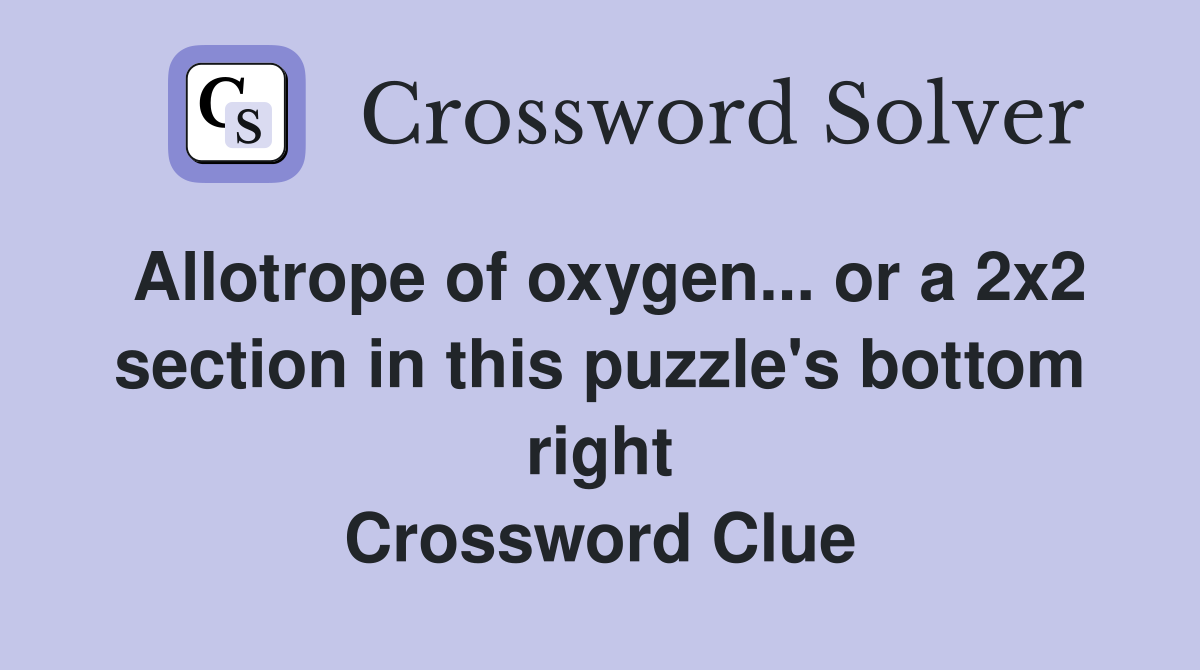 Allotrope of oxygen... or a 2x2 section in this puzzle's bottom right Crossword Clue