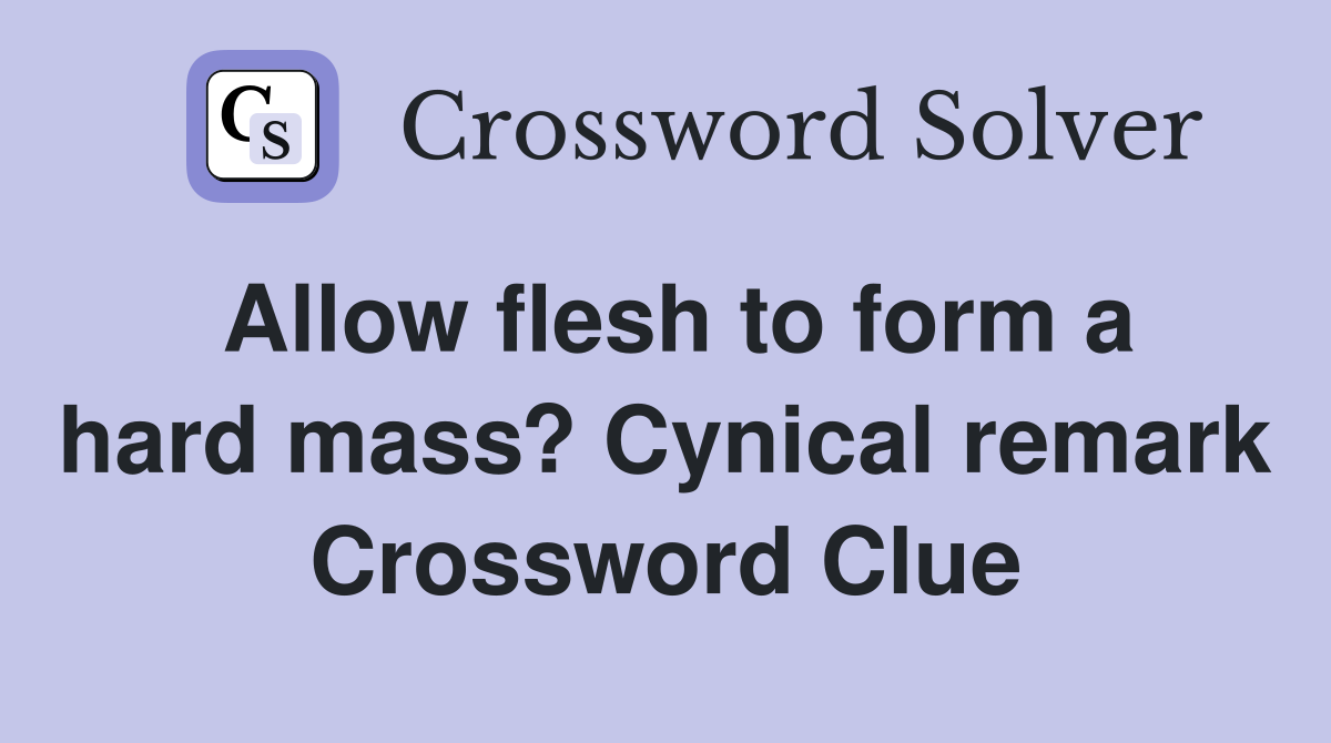 Allow flesh to form a hard mass? Cynical remark Crossword Clue