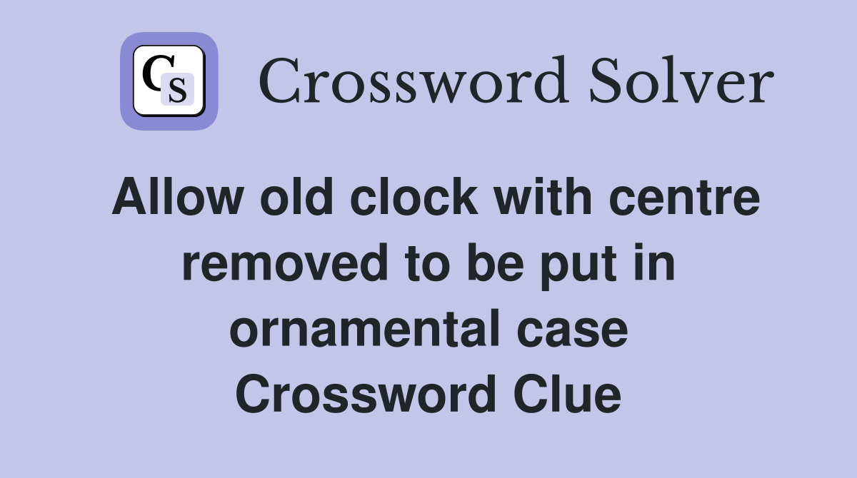 Allow old clock with centre removed to be put in ornamental case Crossword Clue