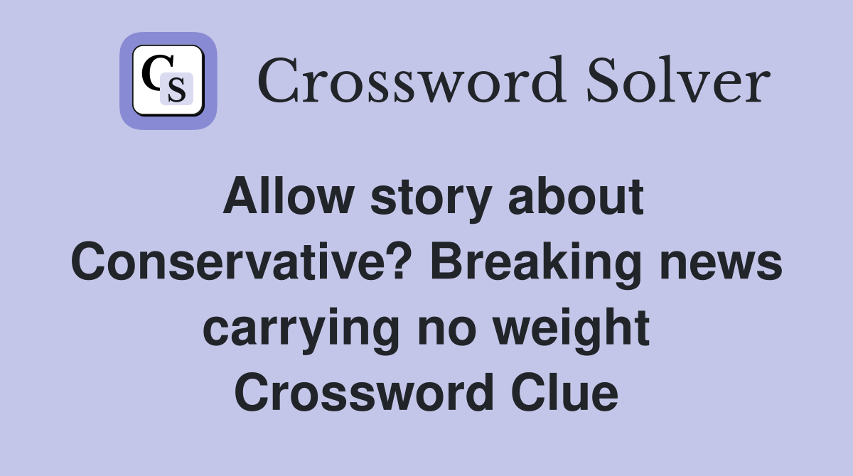 Allow story about Conservative? Breaking news carrying no weight Crossword Clue