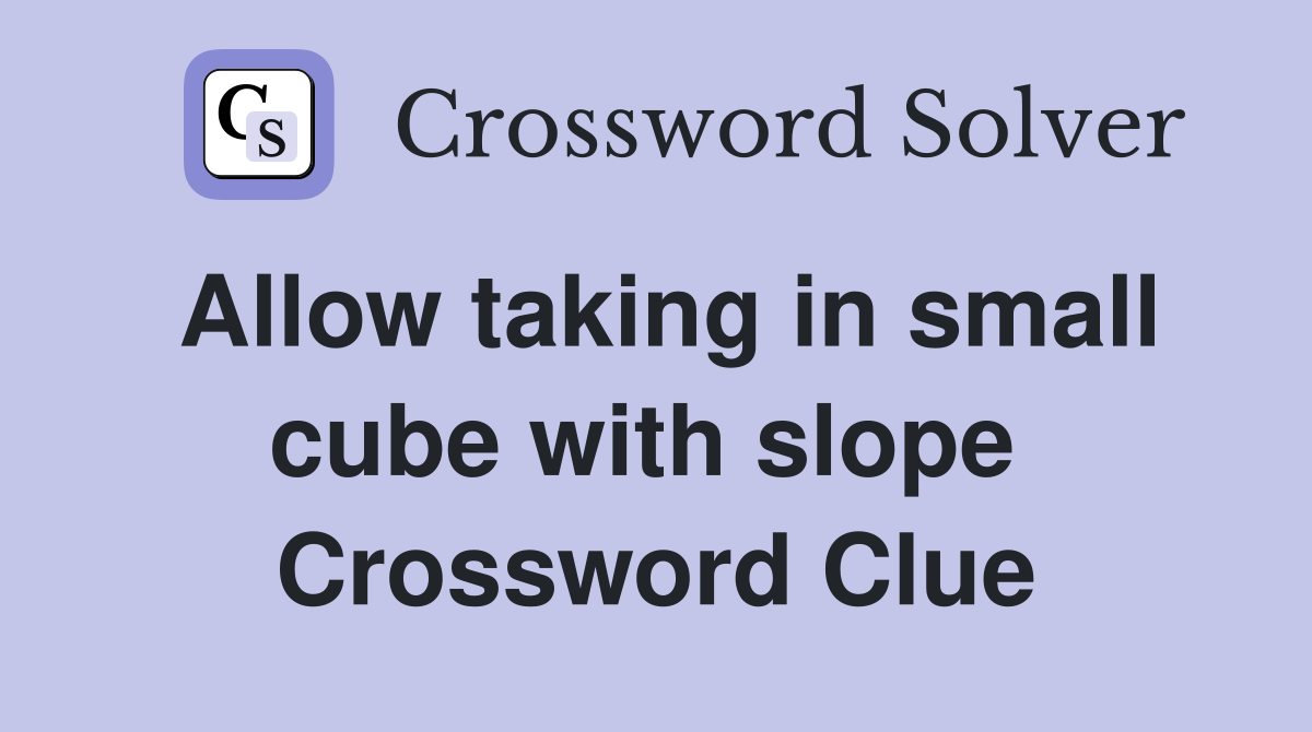 Allow taking in small cube with slope  Crossword Clue