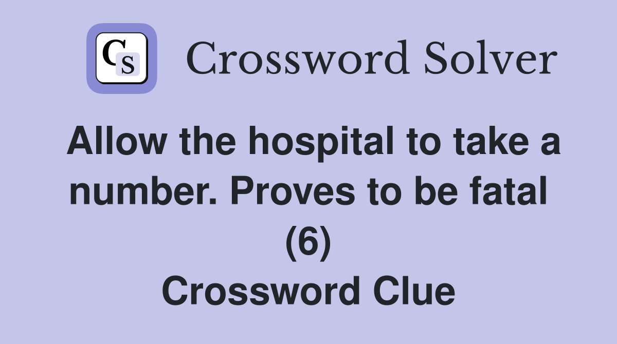 Allow the hospital to take a number. Proves to be fatal (6) Crossword Clue