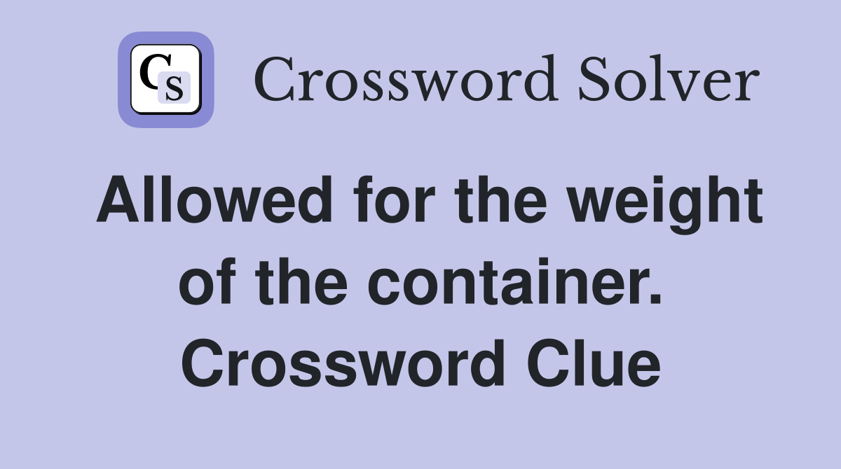 Allowed for the weight of the container. Crossword Clue