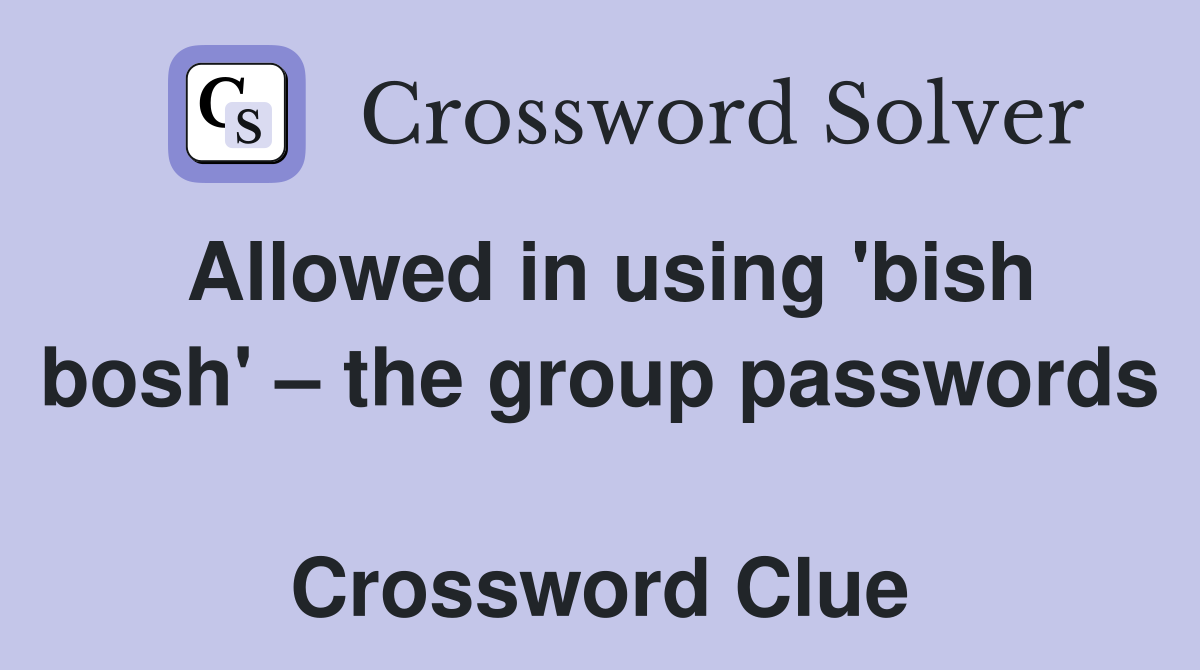 Allowed in using 'bish bosh' – the group passwords  Crossword Clue