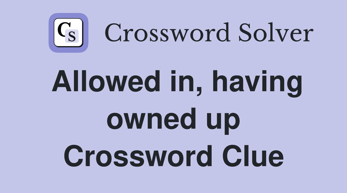 Allowed in, having owned up Crossword Clue