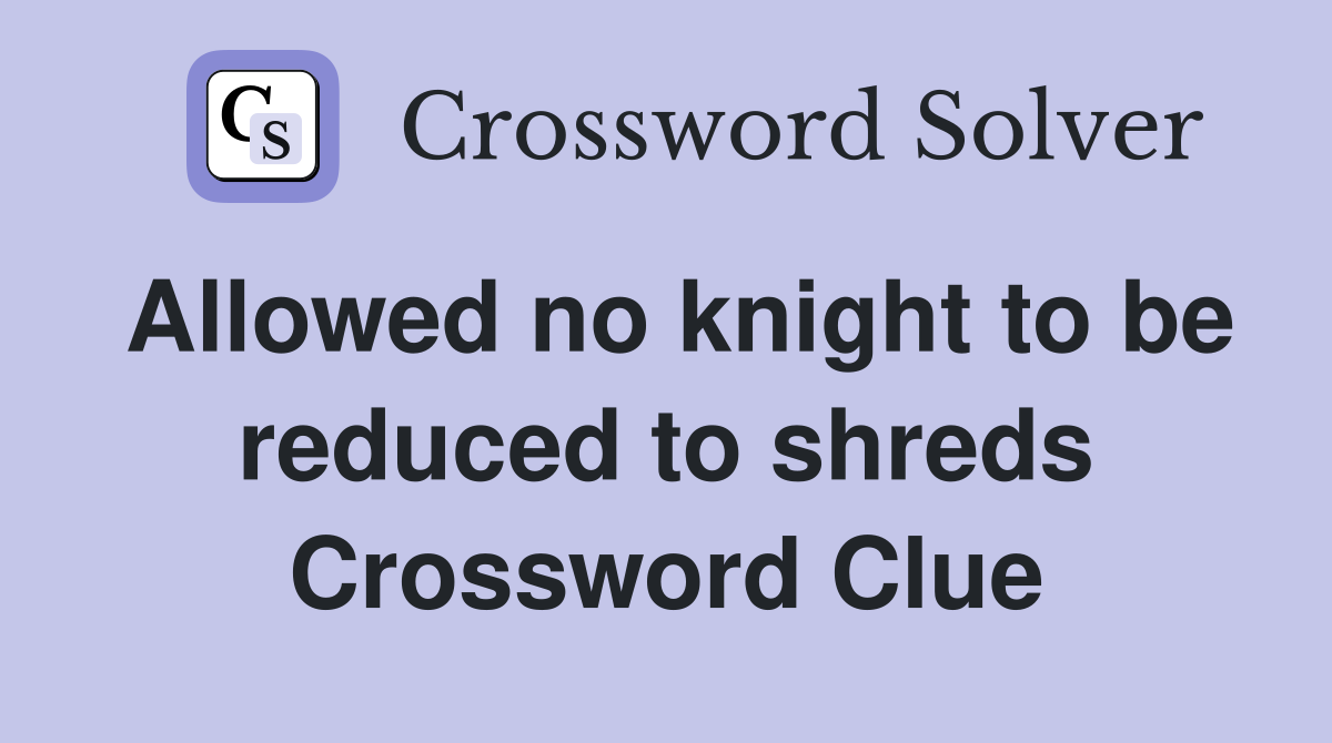 Allowed no knight to be reduced to shreds Crossword Clue
