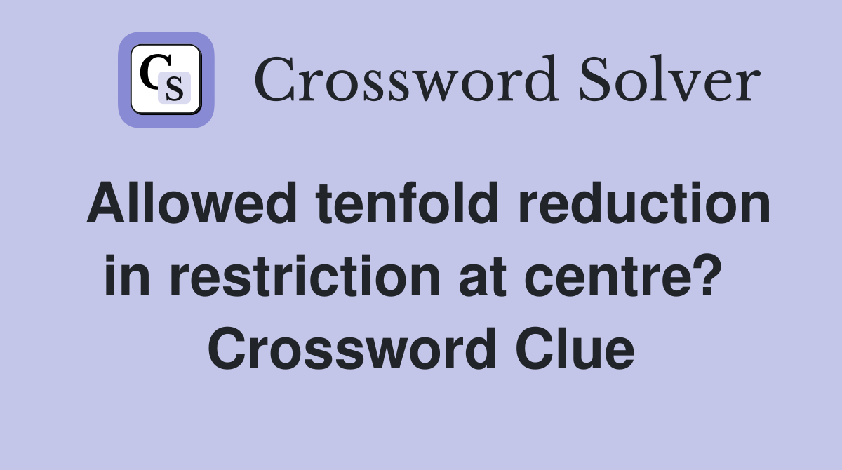 Allowed tenfold reduction in restriction at centre?  Crossword Clue