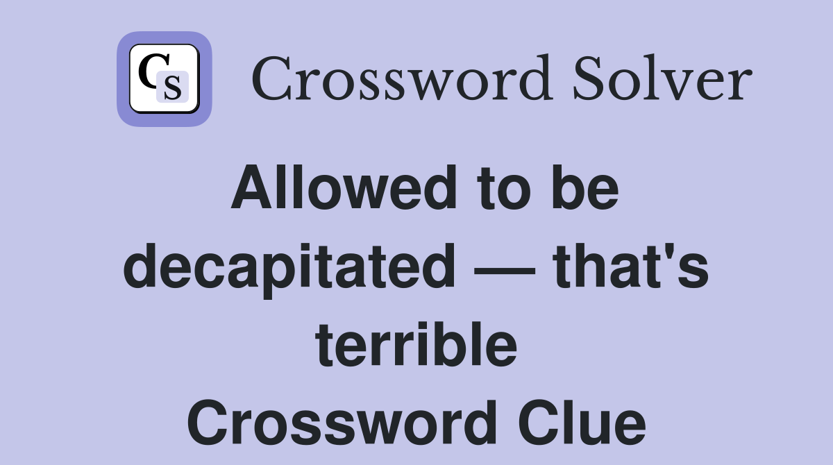 Allowed to be decapitated — that's terrible Crossword Clue