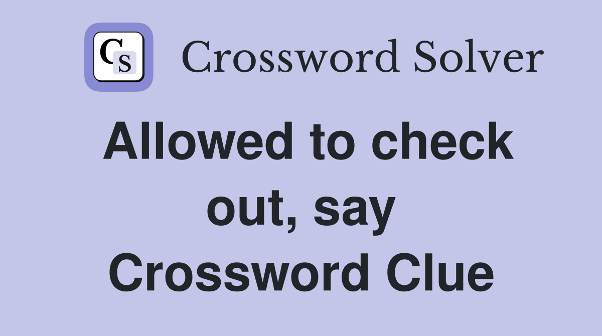 Allowed to check out, say Crossword Clue