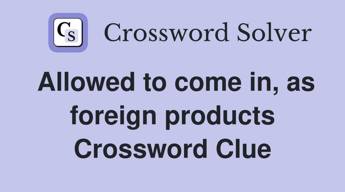Allowed to come in, as foreign products Crossword Clue