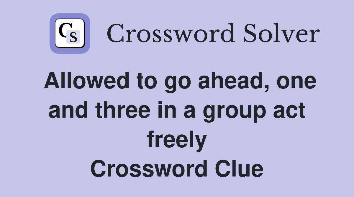 Allowed to go ahead, one and three in a group act freely Crossword Clue