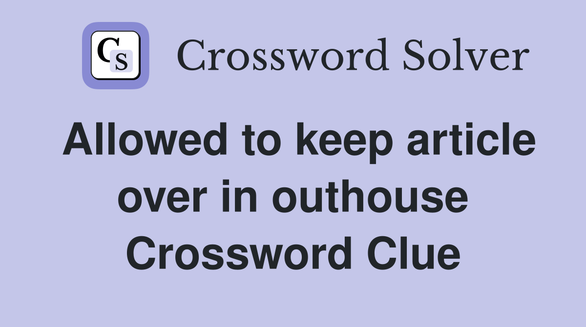 Allowed to keep article over in outhouse Crossword Clue