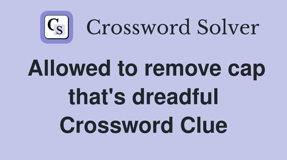 Allowed to remove cap that's dreadful Crossword Clue