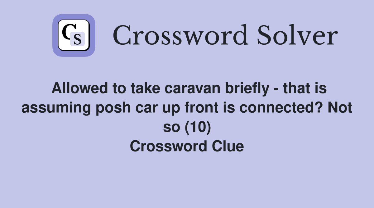 Allowed to take caravan briefly - that is assuming posh car up front is connected? Not so (10) Crossword Clue