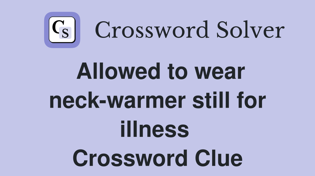 Allowed to wear neck-warmer still for illness  Crossword Clue