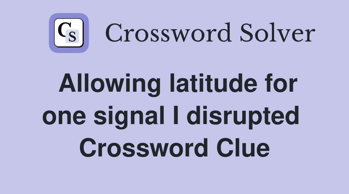 Allowing latitude for one signal I disrupted  Crossword Clue