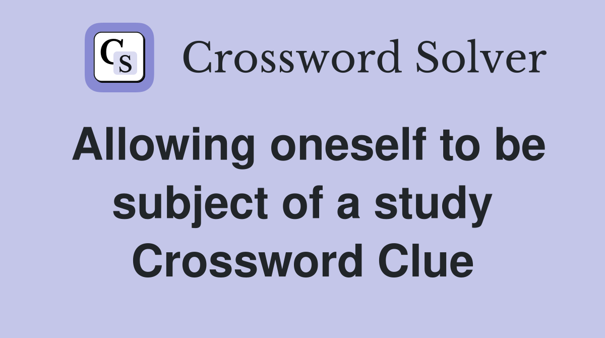 Allowing oneself to be subject of a study Crossword Clue