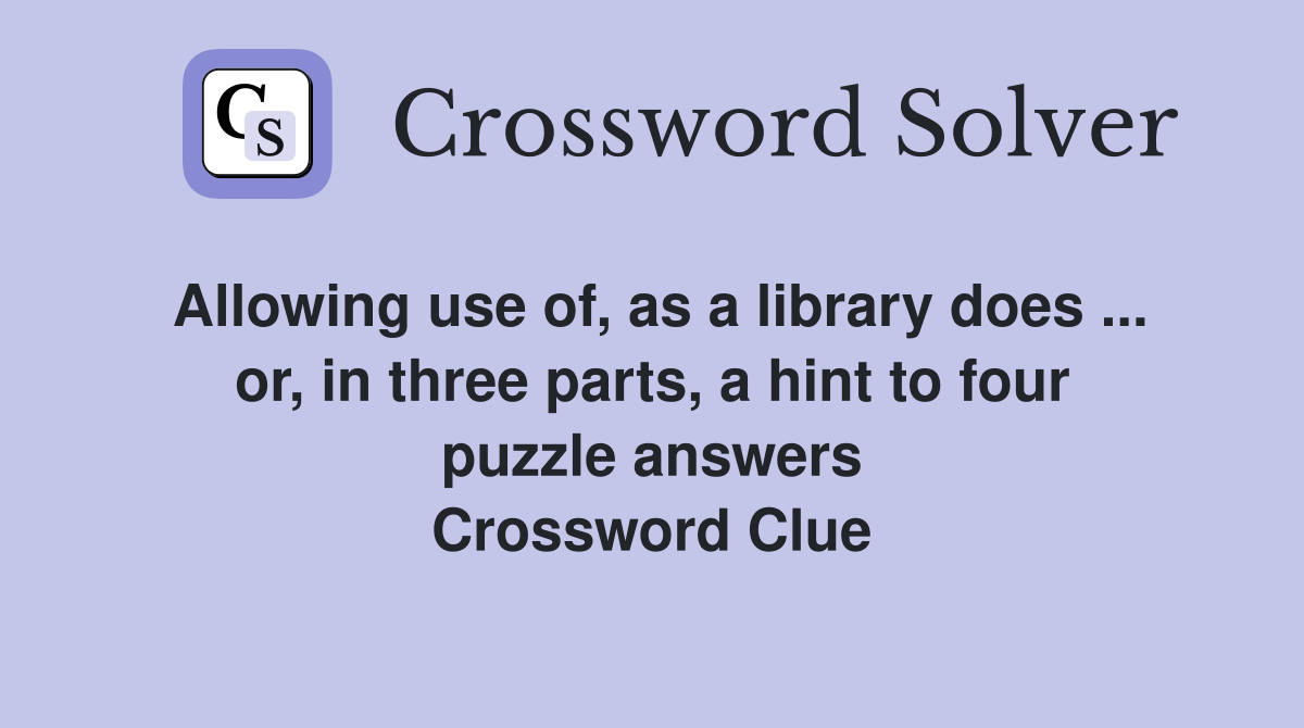 Allowing use of, as a library does ... or, in three parts, a hint to four puzzle answers Crossword Clue