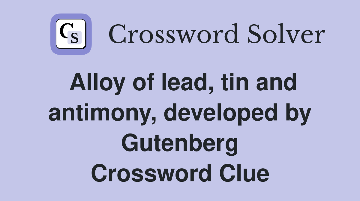 Alloy of lead, tin and antimony, developed by Gutenberg Crossword Clue