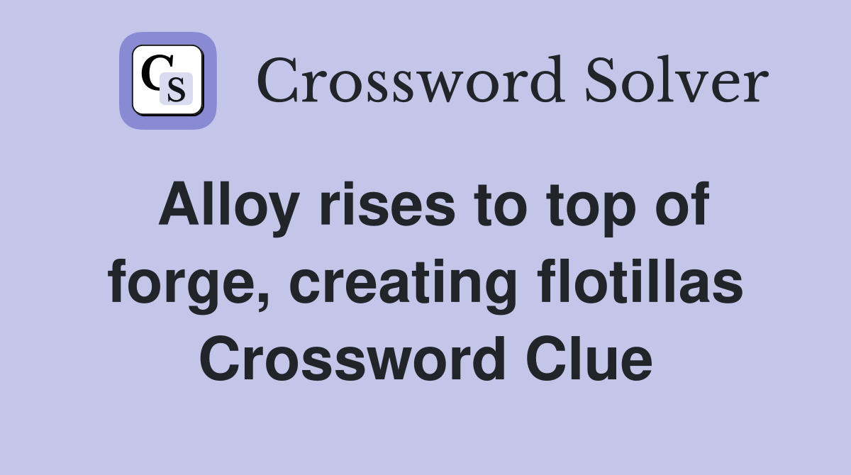 Alloy rises to top of forge, creating flotillas Crossword Clue