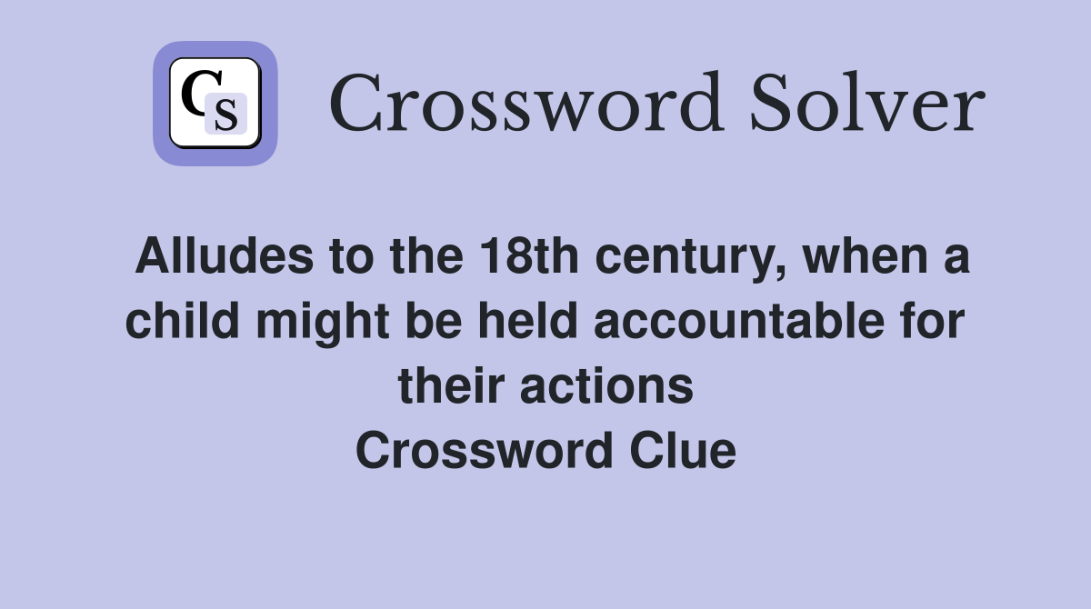 Alludes to the 18th century, when a child might be held accountable for their actions Crossword Clue