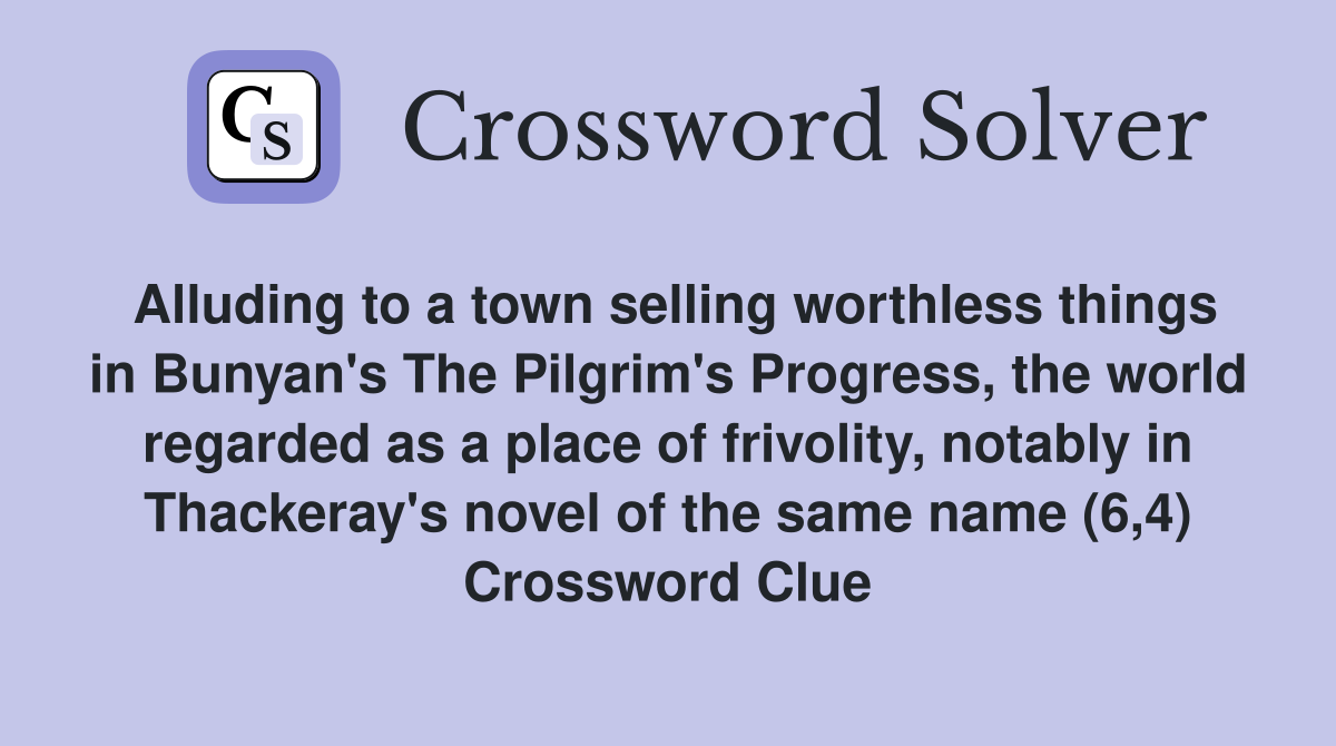Alluding to a town selling worthless things in Bunyan's The Pilgrim's Progress, the world regarded as a place of frivolity, notably in Thackeray's novel of the same name (6,4) Crossword Clue