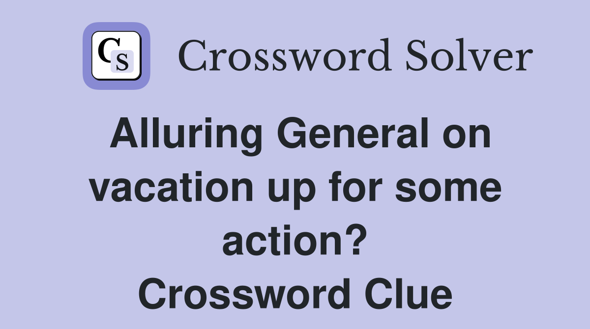 Alluring General on vacation up for some action? Crossword Clue