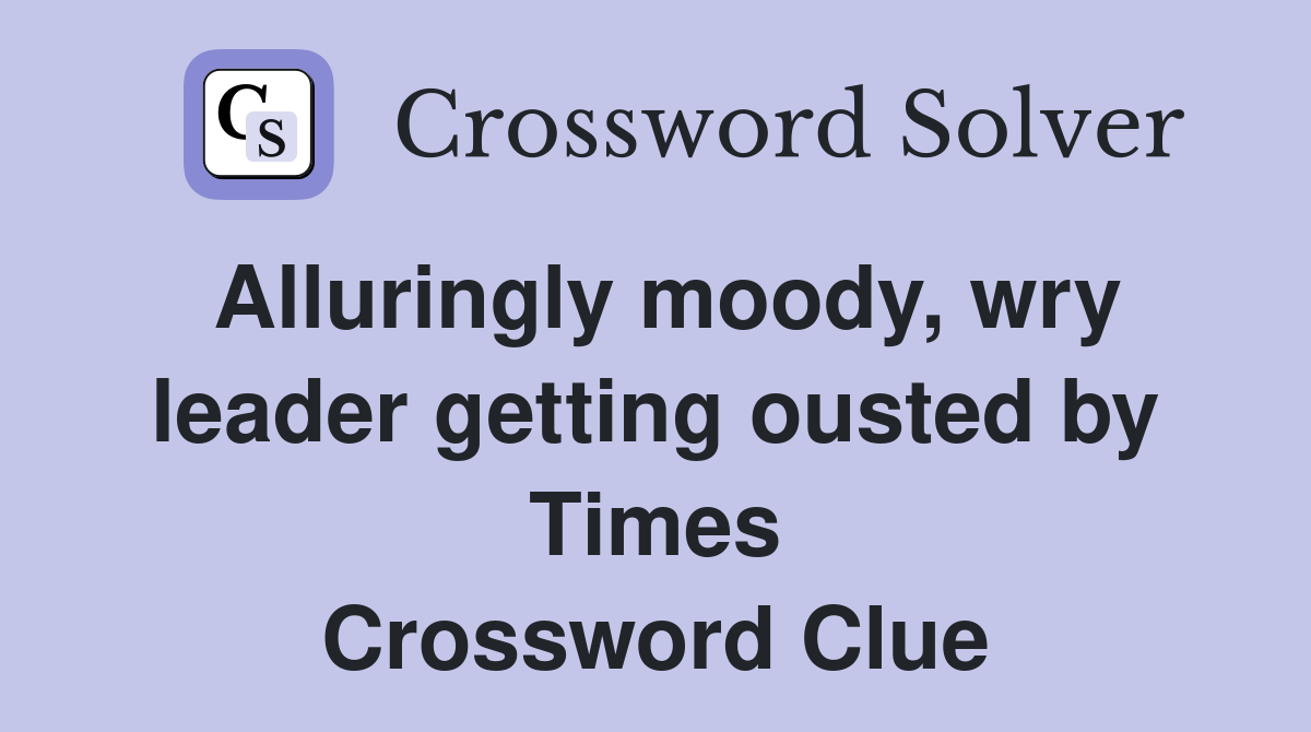 Alluringly moody, wry leader getting ousted by Times Crossword Clue