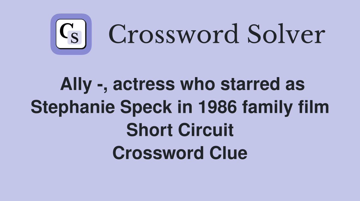 Ally -, actress who starred as Stephanie Speck in 1986 family film Short Circuit Crossword Clue