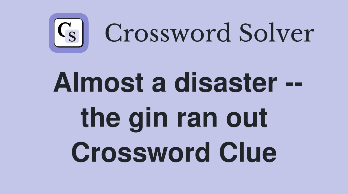 Almost a disaster -- the gin ran out Crossword Clue
