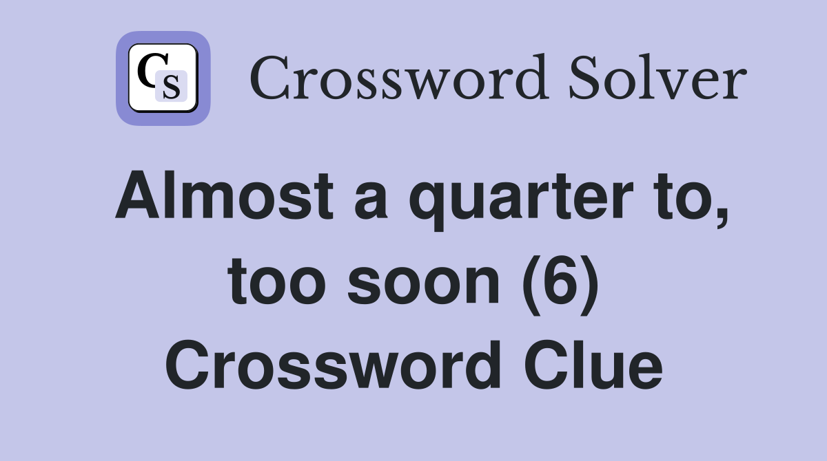 Almost a quarter to, too soon (6) Crossword Clue