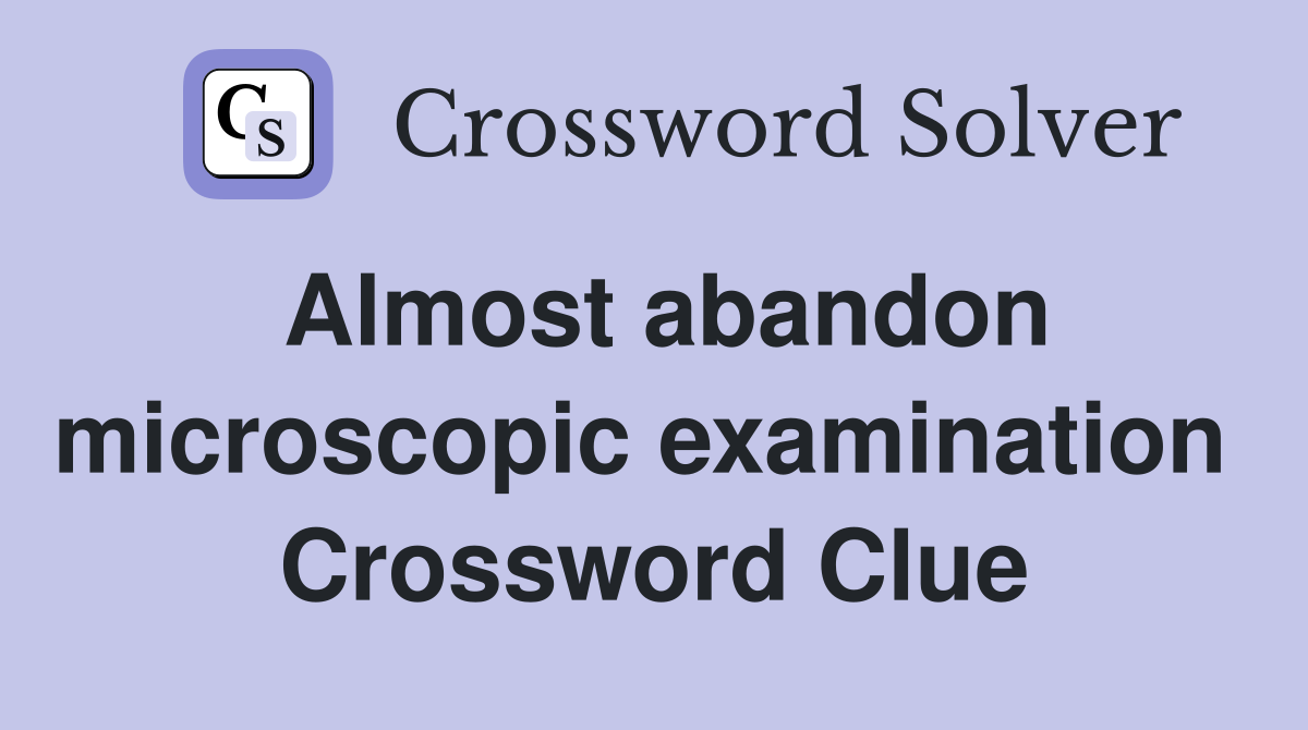 Almost abandon microscopic examination  Crossword Clue