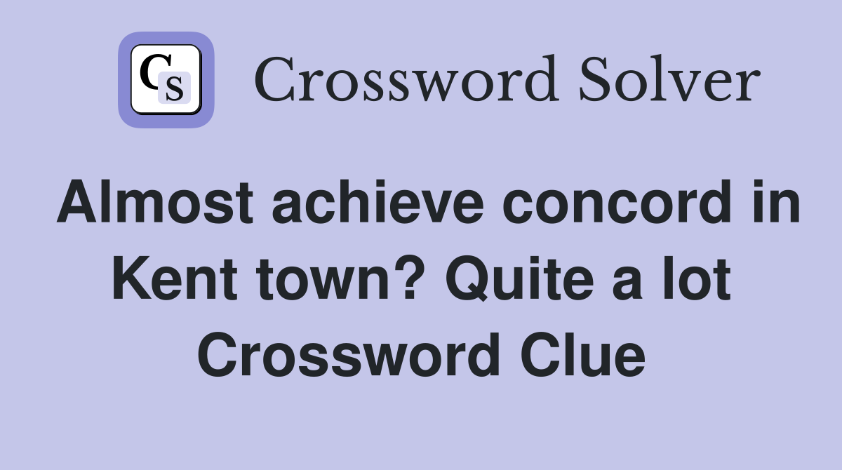 Almost achieve concord in Kent town? Quite a lot Crossword Clue