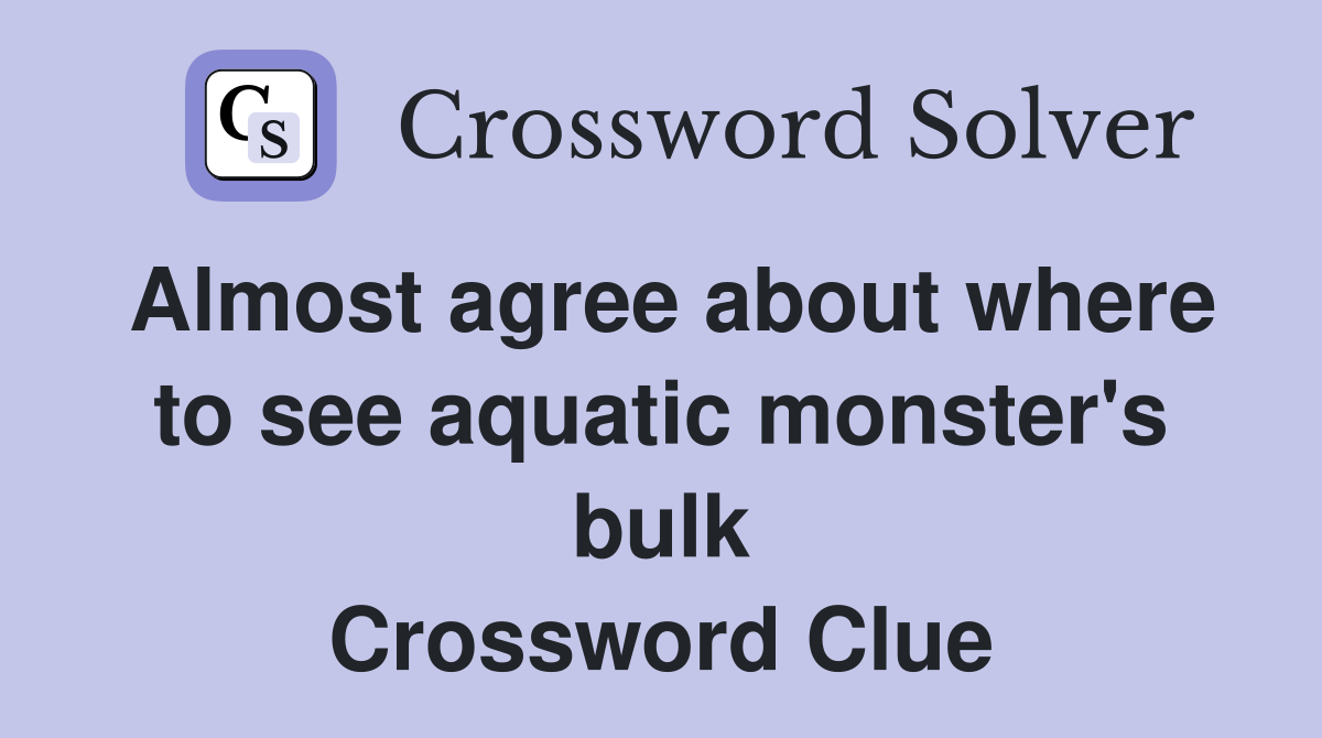 Almost agree about where to see aquatic monster's bulk Crossword Clue