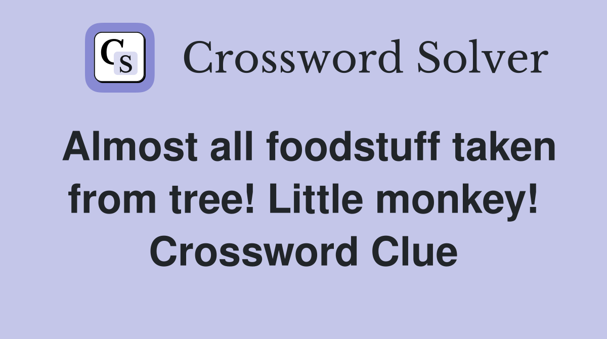 Almost all foodstuff taken from tree! Little monkey! Crossword Clue