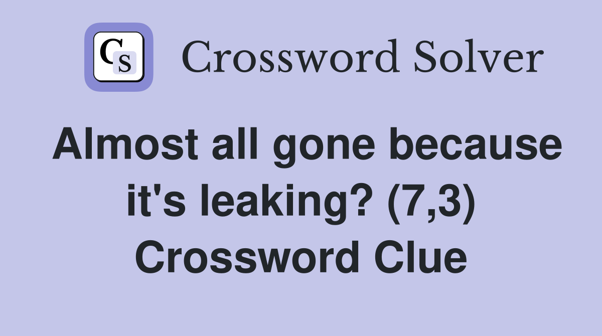 Almost all gone because it's leaking? (7,3) Crossword Clue