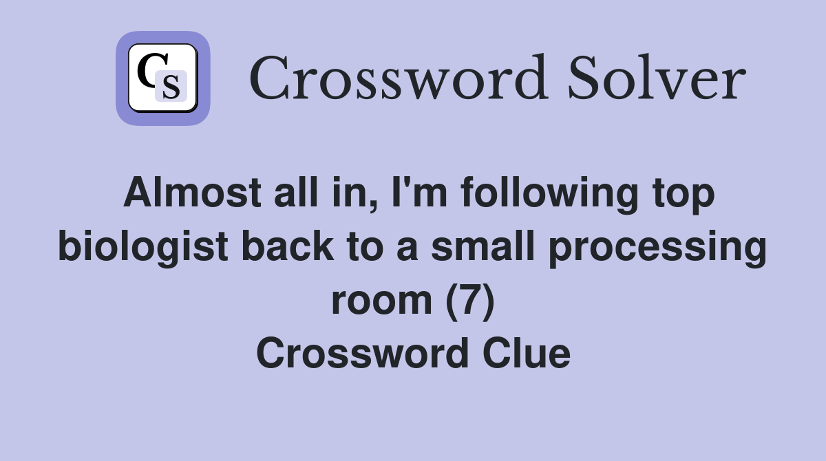 Almost all in, I'm following top biologist back to a small processing room (7) Crossword Clue